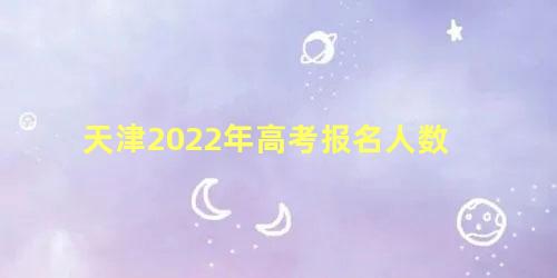 天津2022年高考报名人数