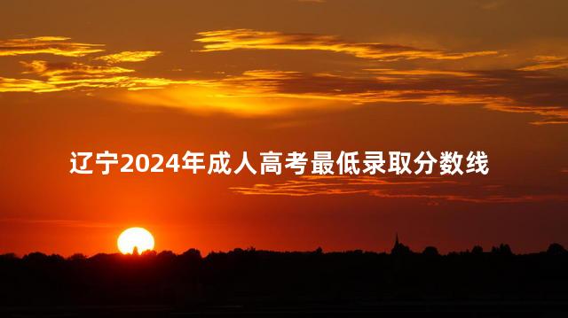 辽宁2024年成人高考最低录取分数线