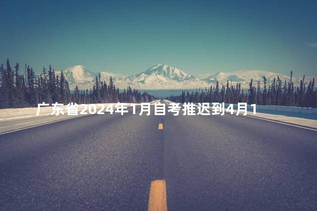 广东省2024年1月自考推迟到4月1日至2日进行
