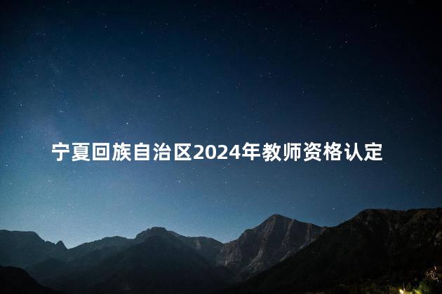 宁夏回族自治区2024年教师资格认定公告