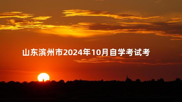 山东滨州市2024年10月自学考试考生退费时间：10月21日至25日