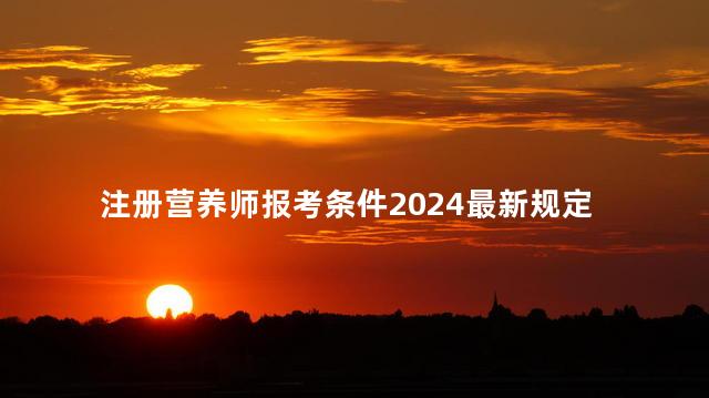 注册营养师报考条件2024最新规定