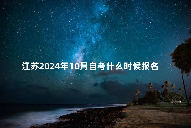 江苏2024年10月自考什么时候报名